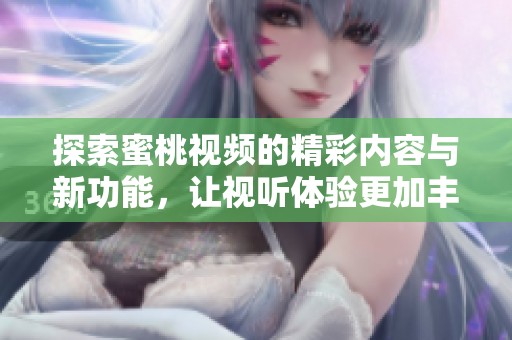 探索蜜桃视频的精彩内容与新功能，让视听体验更加丰富多彩