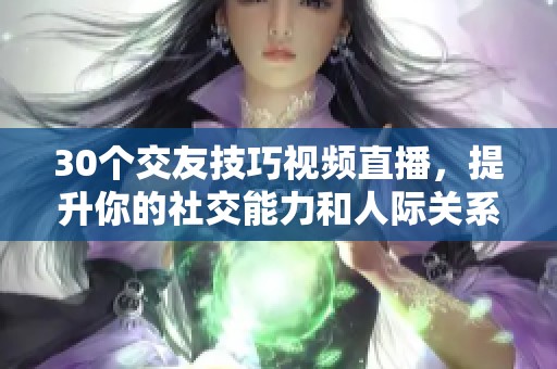 30个交友技巧视频直播，提升你的社交能力和人际关系技巧！