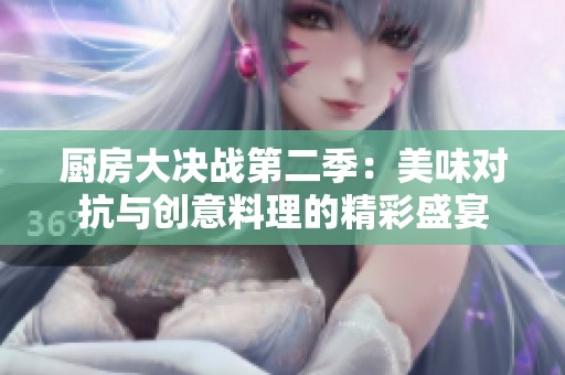 厨房大决战第二季：美味对抗与创意料理的精彩盛宴