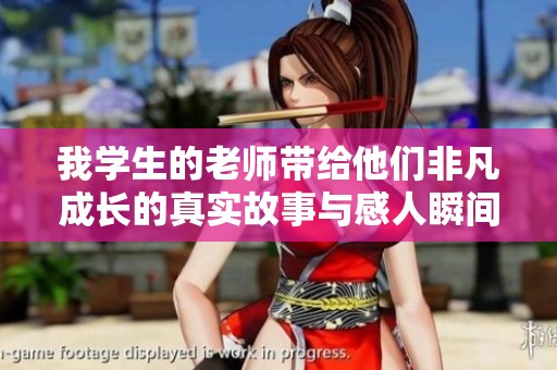 我学生的老师带给他们非凡成长的真实故事与感人瞬间