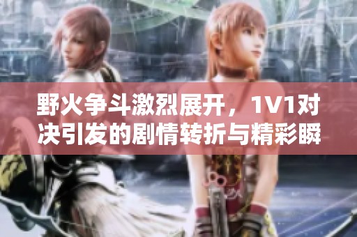野火争斗激烈展开，1V1对决引发的剧情转折与精彩瞬间揭秘