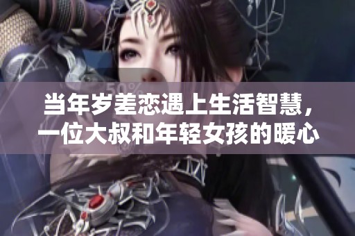 当年岁差恋遇上生活智慧，一位大叔和年轻女孩的暖心故事