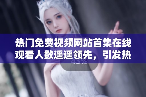 热门免费视频网站首集在线观看人数遥遥领先，引发热议