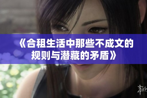 《合租生活中那些不成文的规则与潜藏的矛盾》