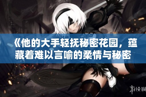 《他的大手轻抚秘密花园，蕴藏着难以言喻的柔情与秘密》