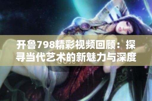 开鲁798精彩视频回顾：探寻当代艺术的新魅力与深度思考