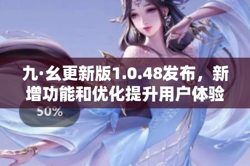 九·幺更新版1.0.48发布，新增功能和优化提升用户体验
