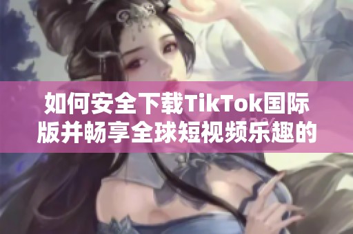 如何安全下载TikTok国际版并畅享全球短视频乐趣的详细指南