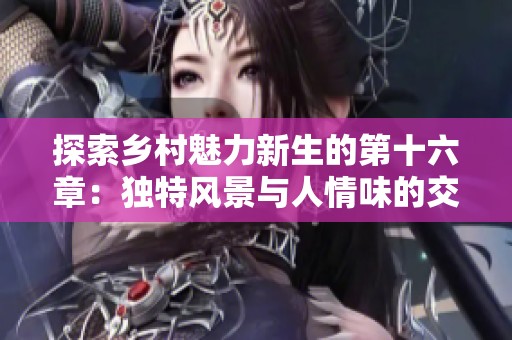 探索乡村魅力新生的第十六章：独特风景与人情味的交织揭秘