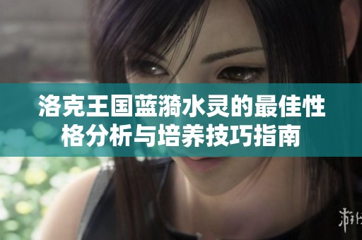 洛克王国蓝漪水灵的最佳性格分析与培养技巧指南