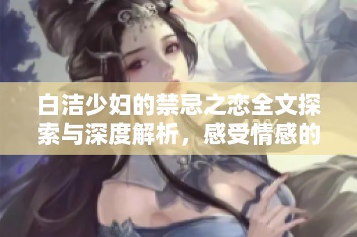 白洁少妇的禁忌之恋全文探索与深度解析，感受情感的复杂与纠葛