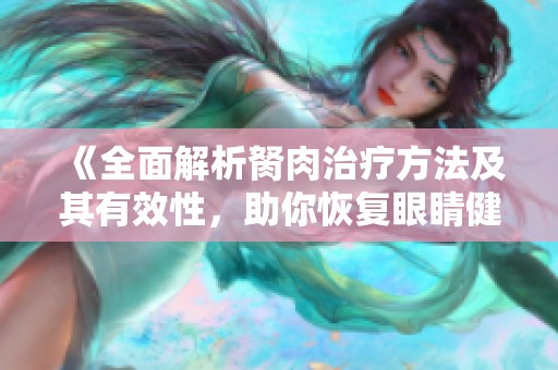 《全面解析胬肉治疗方法及其有效性，助你恢复眼睛健康》