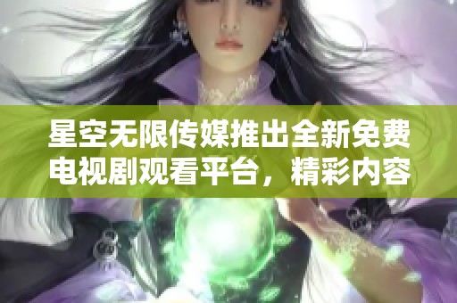 星空无限传媒推出全新免费电视剧观看平台，精彩内容任你畅享