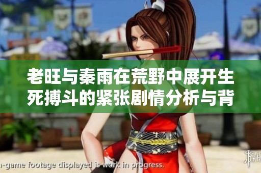 老旺与秦雨在荒野中展开生死搏斗的紧张剧情分析与背景探讨
