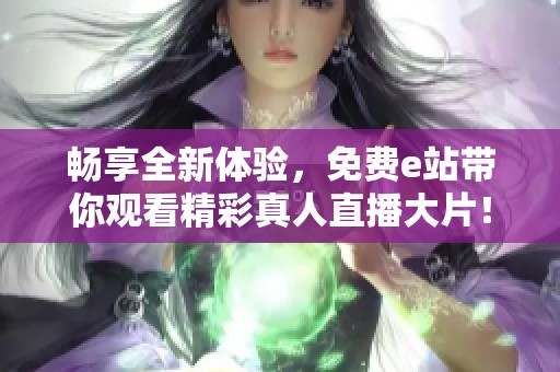 畅享全新体验，免费e站带你观看精彩真人直播大片！