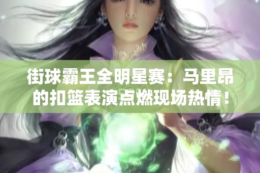 街球霸王全明星赛：马里昂的扣篮表演点燃现场热情！