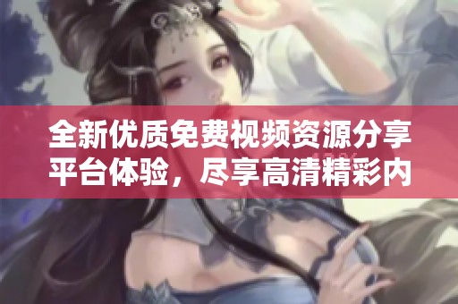 全新优质免费视频资源分享平台体验，尽享高清精彩内容推荐