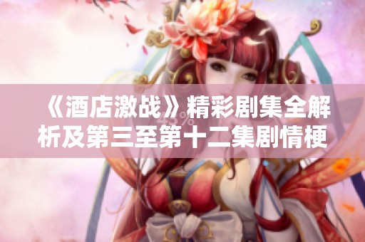 《酒店激战》精彩剧集全解析及第三至第十二集剧情梗概回顾