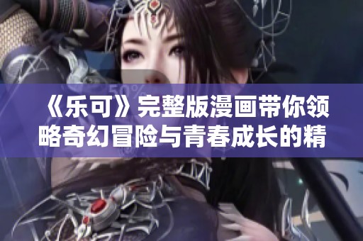 《乐可》完整版漫画带你领略奇幻冒险与青春成长的精彩故事