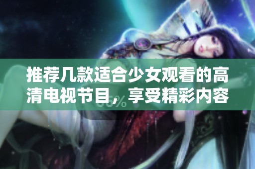 推荐几款适合少女观看的高清电视节目，享受精彩内容的最佳选择