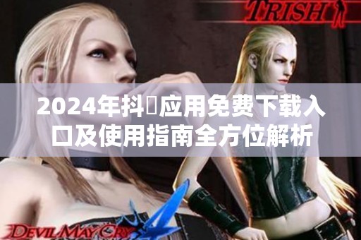 2024年抖抈应用免费下载入口及使用指南全方位解析