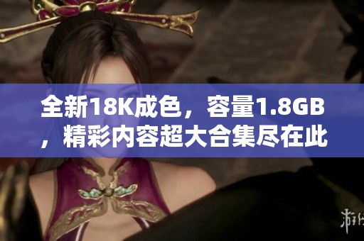 全新18K成色，容量1.8GB，精彩内容超大合集尽在此处！
