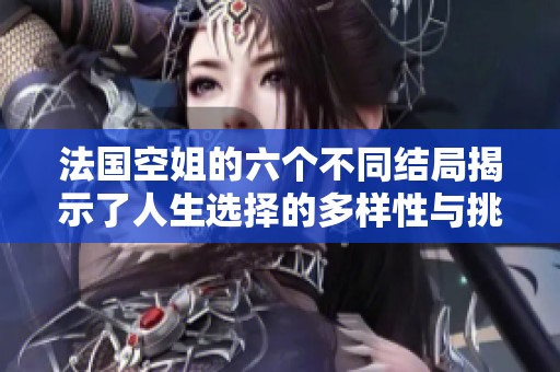 法国空姐的六个不同结局揭示了人生选择的多样性与挑战性
