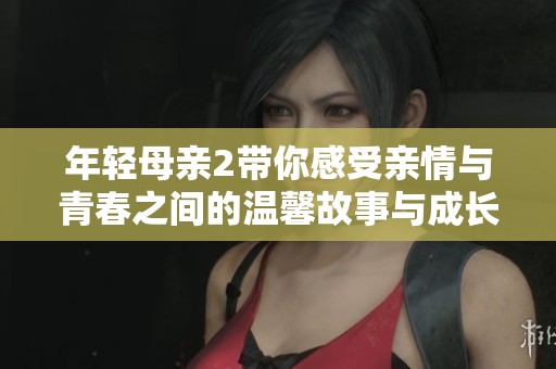 年轻母亲2带你感受亲情与青春之间的温馨故事与成长历程