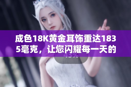 成色18K黄金耳饰重达1835毫克，让您闪耀每一天的迷人风采