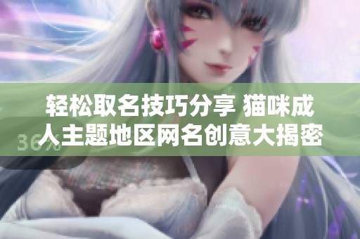 轻松取名技巧分享 猫咪成人主题地区网名创意大揭密