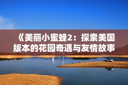 《美丽小蜜蜂2：探索美国版本的花园奇遇与友情故事》
