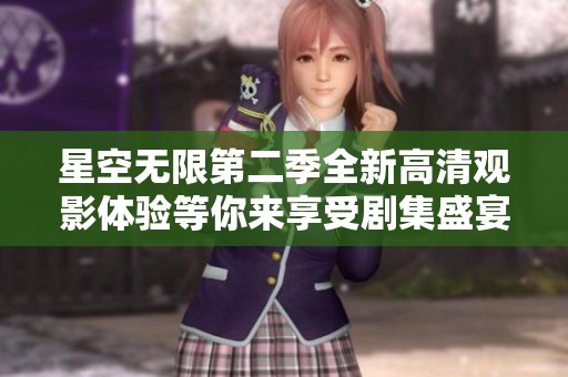 星空无限第二季全新高清观影体验等你来享受剧集盛宴