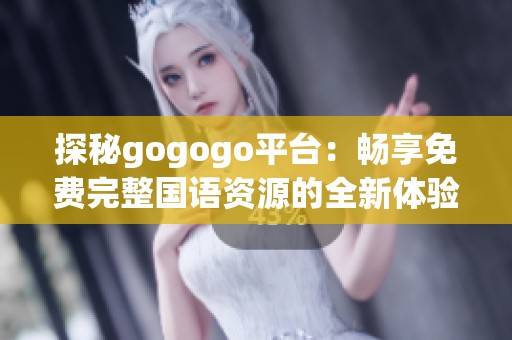 探秘gogogo平台：畅享免费完整国语资源的全新体验与乐趣