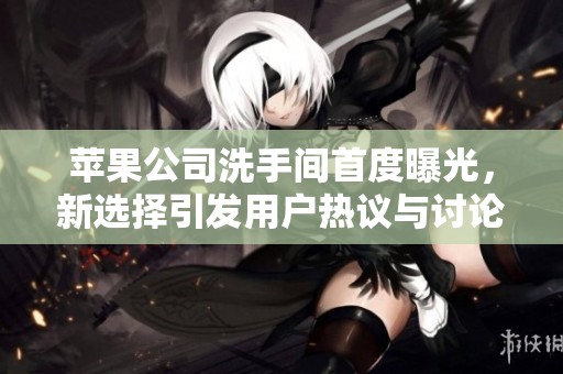 苹果公司洗手间首度曝光，新选择引发用户热议与讨论