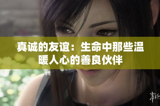 真诚的友谊：生命中那些温暖人心的善良伙伴
