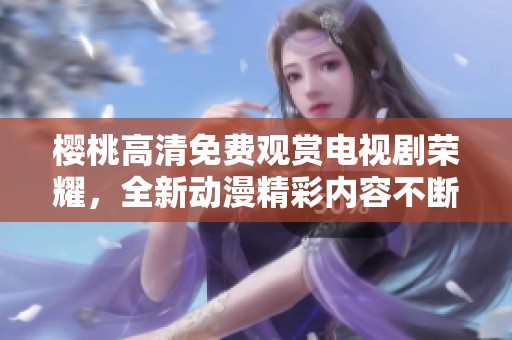 樱桃高清免费观赏电视剧荣耀，全新动漫精彩内容不断呈现