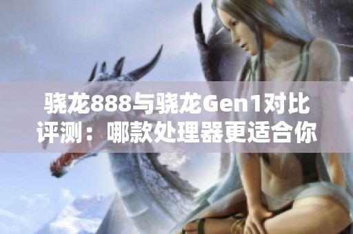 骁龙888与骁龙Gen1对比评测：哪款处理器更适合你？