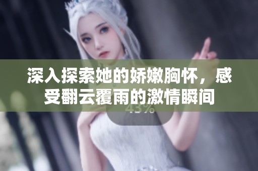 深入探索她的娇嫩胸怀，感受翻云覆雨的激情瞬间