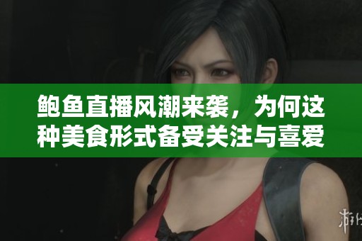 鲍鱼直播风潮来袭，为何这种美食形式备受关注与喜爱？