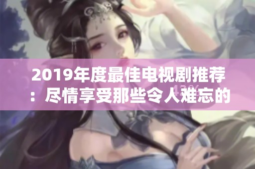 2019年度最佳电视剧推荐：尽情享受那些令人难忘的精彩剧集