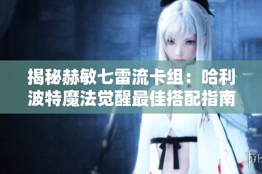 揭秘赫敏七雷流卡组：哈利波特魔法觉醒最佳搭配指南