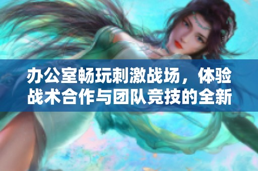 办公室畅玩刺激战场，体验战术合作与团队竞技的全新挑战