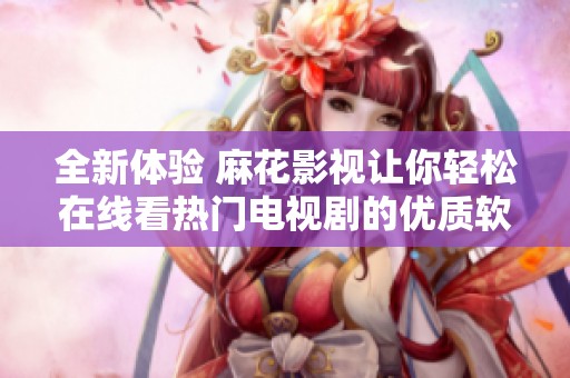 全新体验 麻花影视让你轻松在线看热门电视剧的优质软件