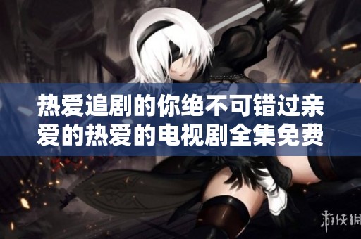 热爱追剧的你绝不可错过亲爱的热爱的电视剧全集免费观看版！