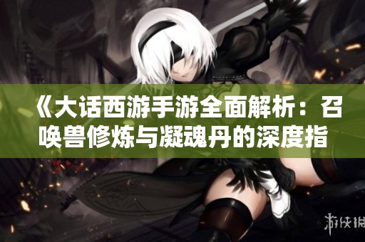《大话西游手游全面解析：召唤兽修炼与凝魂丹的深度指南》