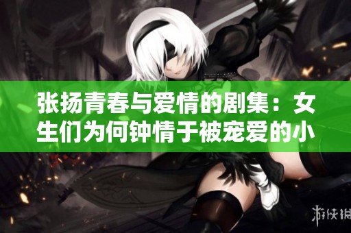 张扬青春与爱情的剧集：女生们为何钟情于被宠爱的小头头人生