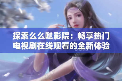 探索么么哒影院：畅享热门电视剧在线观看的全新体验