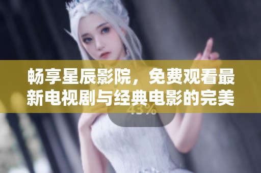 畅享星辰影院，免费观看最新电视剧与经典电影的完美体验