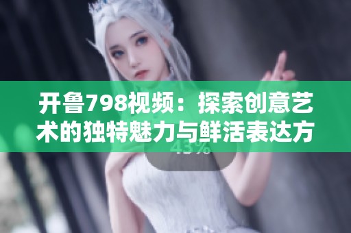 开鲁798视频：探索创意艺术的独特魅力与鲜活表达方式