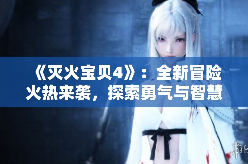 《灭火宝贝4》：全新冒险火热来袭，探索勇气与智慧的极限挑战